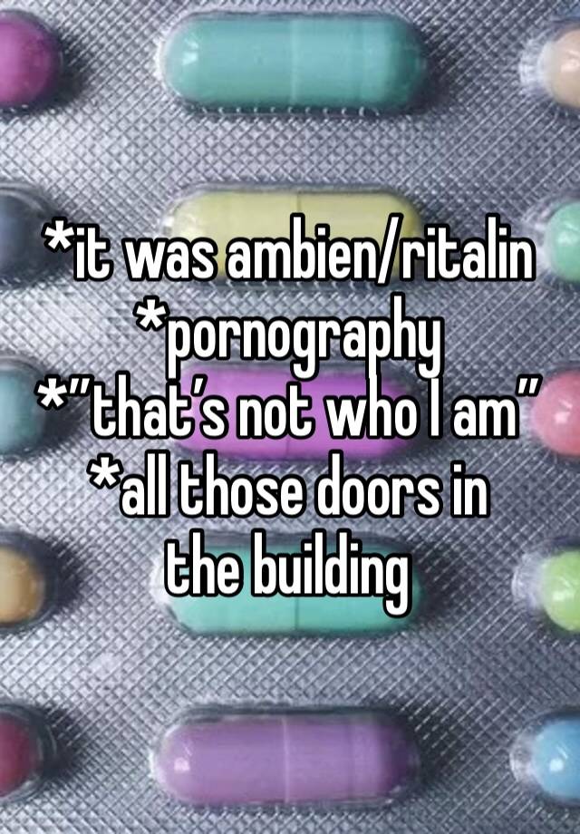 *it was ambien/ritalin
*pornography
*”that’s not who I am”
*all those doors in the building