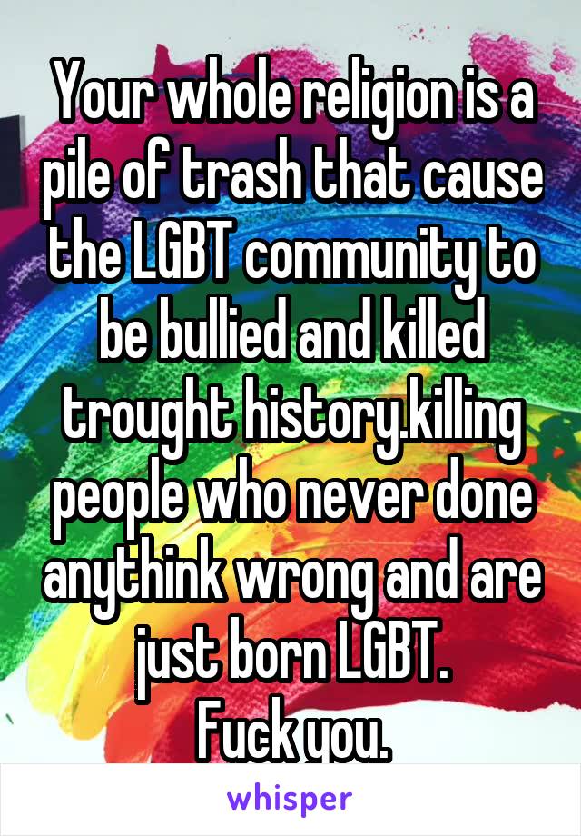 Your whole religion is a pile of trash that cause the LGBT community to be bullied and killed trought history.killing people who never done anythink wrong and are just born LGBT.
Fuck you.
