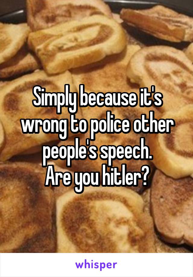 Simply because it's wrong to police other people's speech.
Are you hitler?