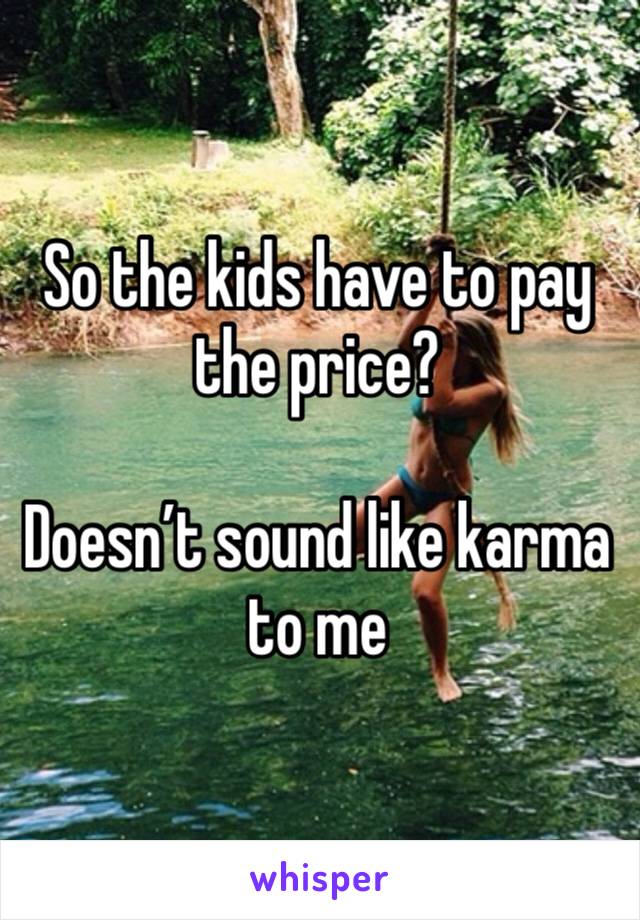 So the kids have to pay the price?

Doesn’t sound like karma to me