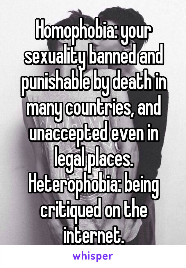 Homophobia: your sexuality banned and punishable by death in many countries, and unaccepted even in legal places.
Heterophobia: being critiqued on the internet.