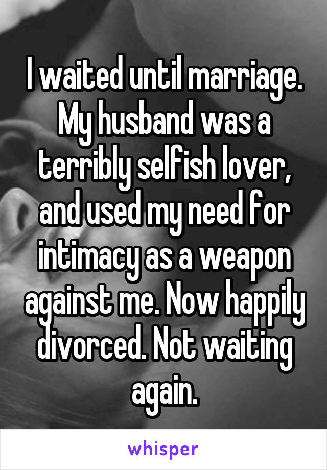 I waited until marriage. My husband was a terribly selfish lover, and used my need for intimacy as a weapon against me. Now happily divorced. Not waiting again.