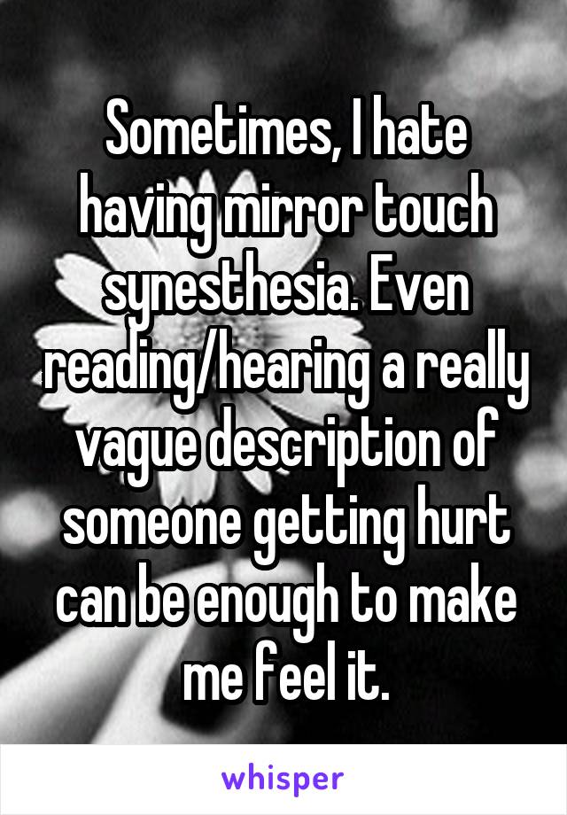 Sometimes, I hate having mirror touch synesthesia. Even reading/hearing a really vague description of someone getting hurt can be enough to make me feel it.