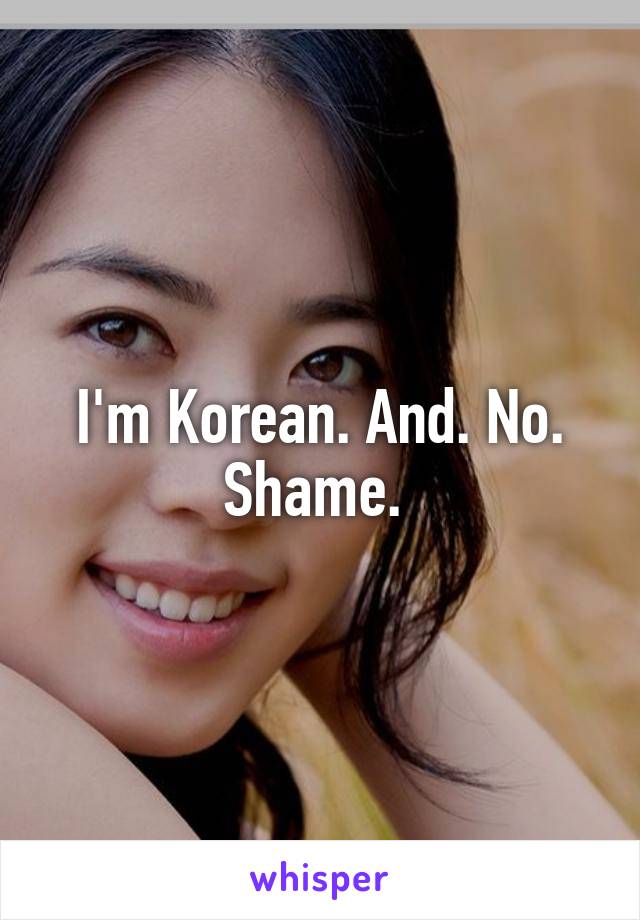 I'm Korean. And. No. Shame. 