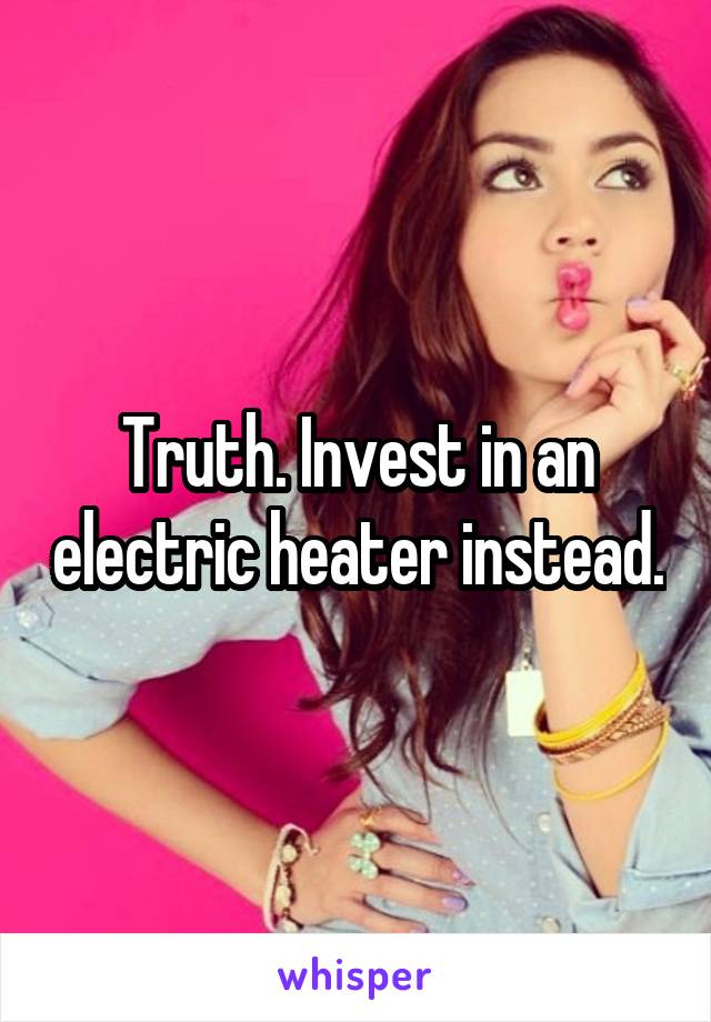 Truth. Invest in an electric heater instead.