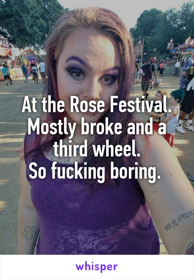 At the Rose Festival. Mostly broke and a third wheel.
So fucking boring. 