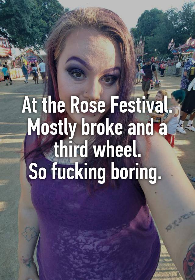 At the Rose Festival. Mostly broke and a third wheel.
So fucking boring. 