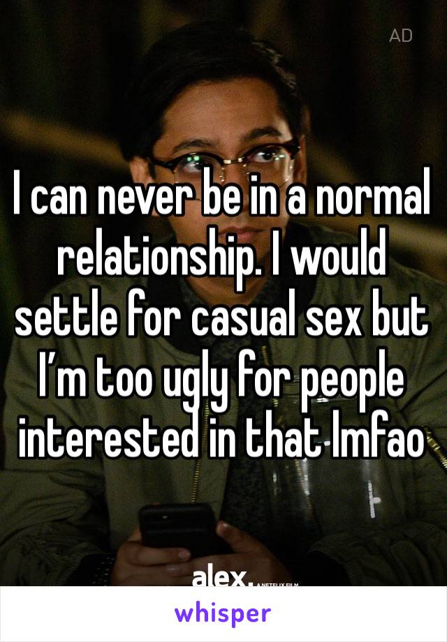 I can never be in a normal relationship. I would settle for casual sex but I’m too ugly for people interested in that lmfao