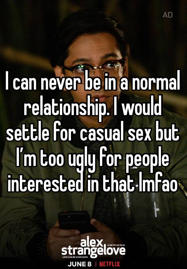 I can never be in a normal relationship. I would settle for casual sex but I’m too ugly for people interested in that lmfao