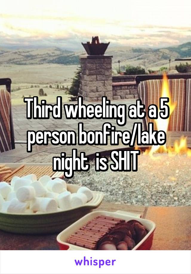 Third wheeling at a 5 person bonfire/lake night  is SHIT