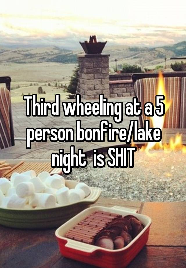 Third wheeling at a 5 person bonfire/lake night  is SHIT