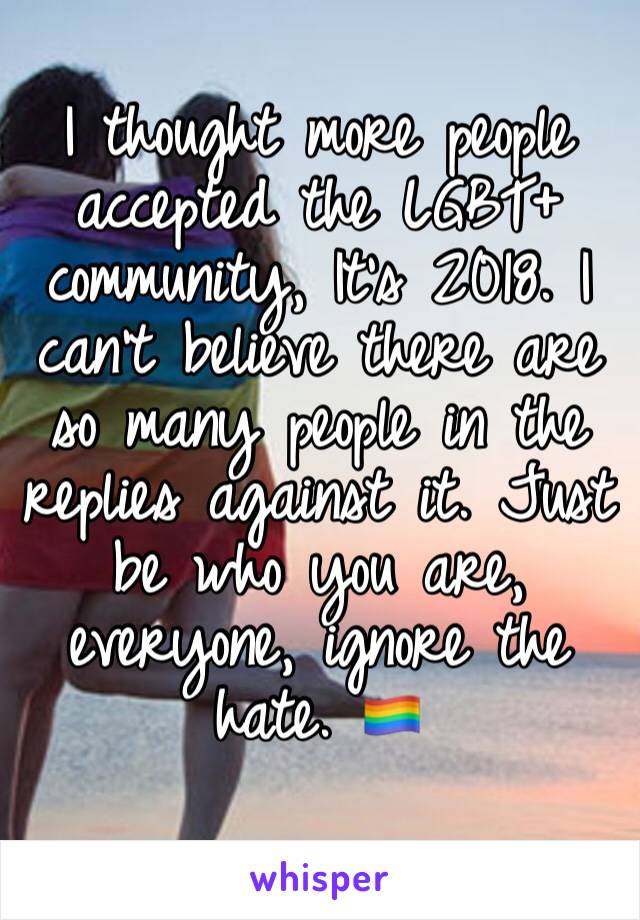 I thought more people accepted the LGBT+ community, It’s 2018. I can’t believe there are so many people in the replies against it. Just be who you are, everyone, ignore the hate. 🏳️‍🌈