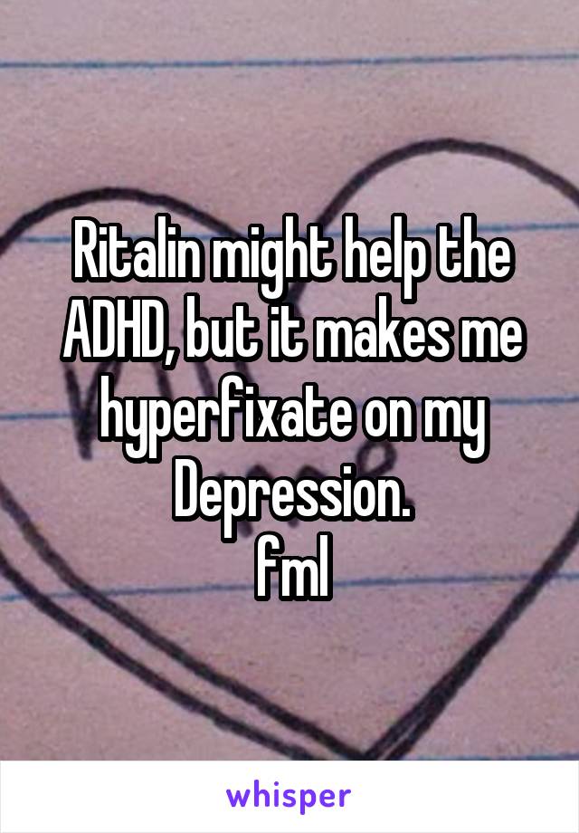 Ritalin might help the ADHD, but it makes me hyperfixate on my Depression.
fml