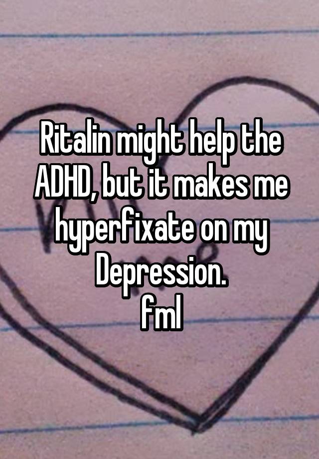 Ritalin might help the ADHD, but it makes me hyperfixate on my Depression.
fml