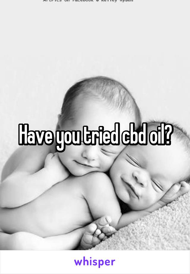 Have you tried cbd oil?