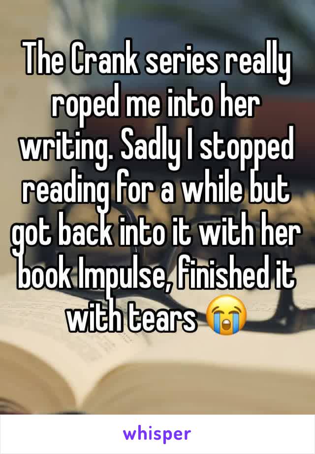 The Crank series really roped me into her writing. Sadly I stopped reading for a while but got back into it with her book Impulse, finished it with tears 😭