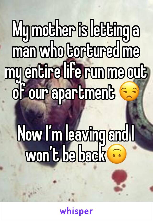 My mother is letting a man who tortured me my entire life run me out of our apartment 😒 

Now I’m leaving and I won’t be back🙃