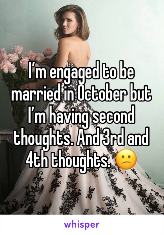 I’m engaged to be married in October but I’m having second thoughts. And 3rd and 4th thoughts. 😕