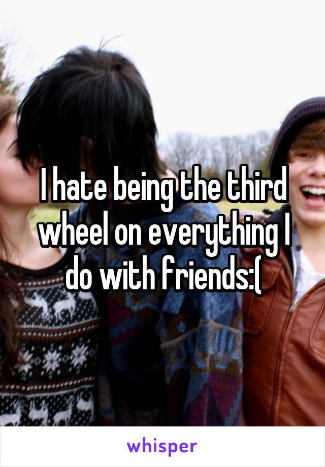 I hate being the third wheel on everything I do with friends:(