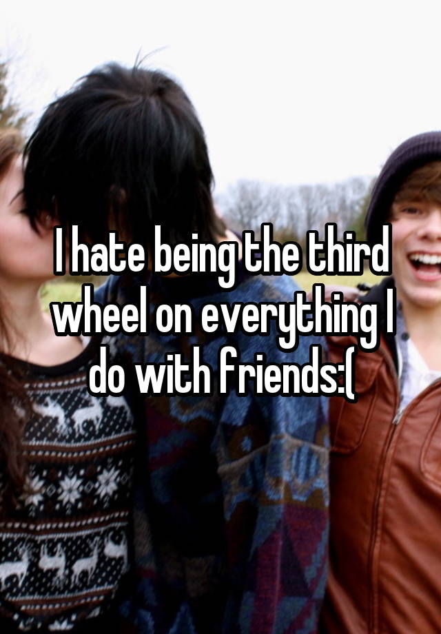 I hate being the third wheel on everything I do with friends:(