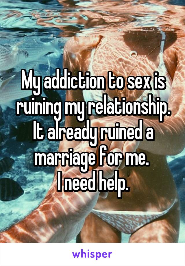 My addiction to sex is ruining my relationship.
It already ruined a marriage for me. 
I need help.