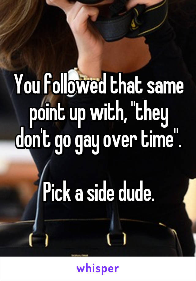 You followed that same point up with, "they don't go gay over time".

Pick a side dude.