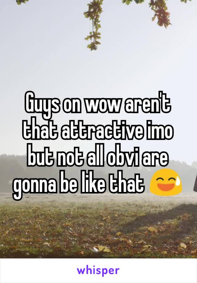 Guys on wow aren't that attractive imo but not all obvi are gonna be like that 😅