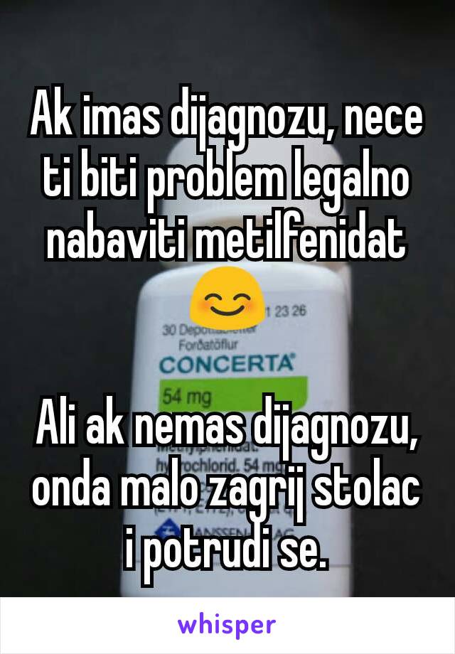 Ak imas dijagnozu, nece ti biti problem legalno nabaviti metilfenidat 😊

Ali ak nemas dijagnozu, onda malo zagrij stolac i potrudi se.