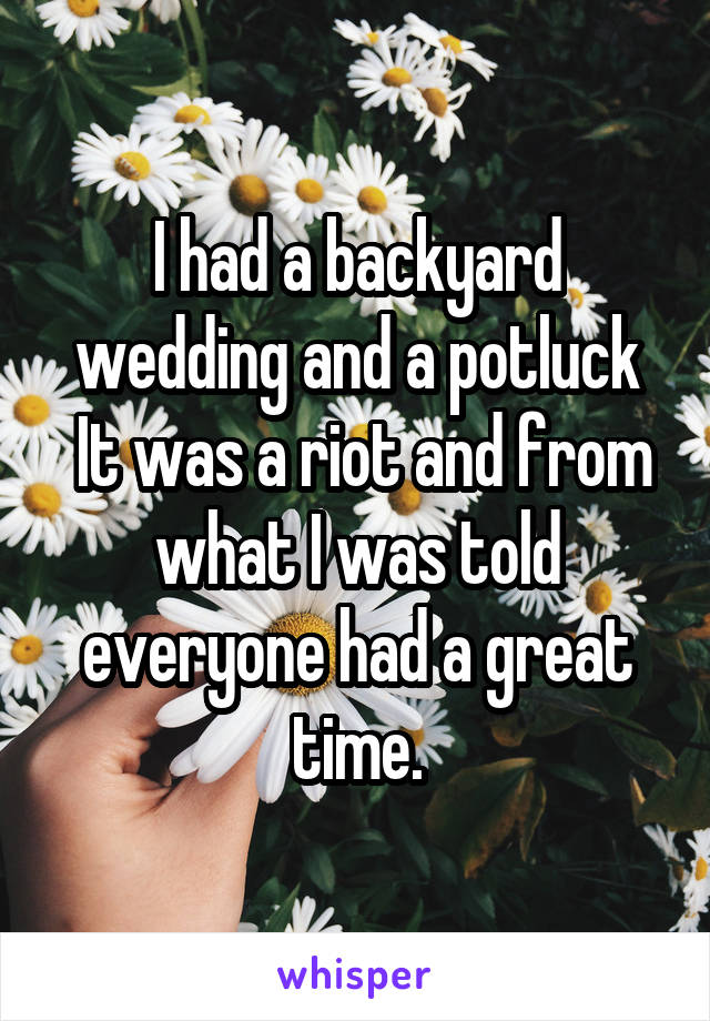 I had a backyard wedding and a potluck
 It was a riot and from what I was told everyone had a great time.