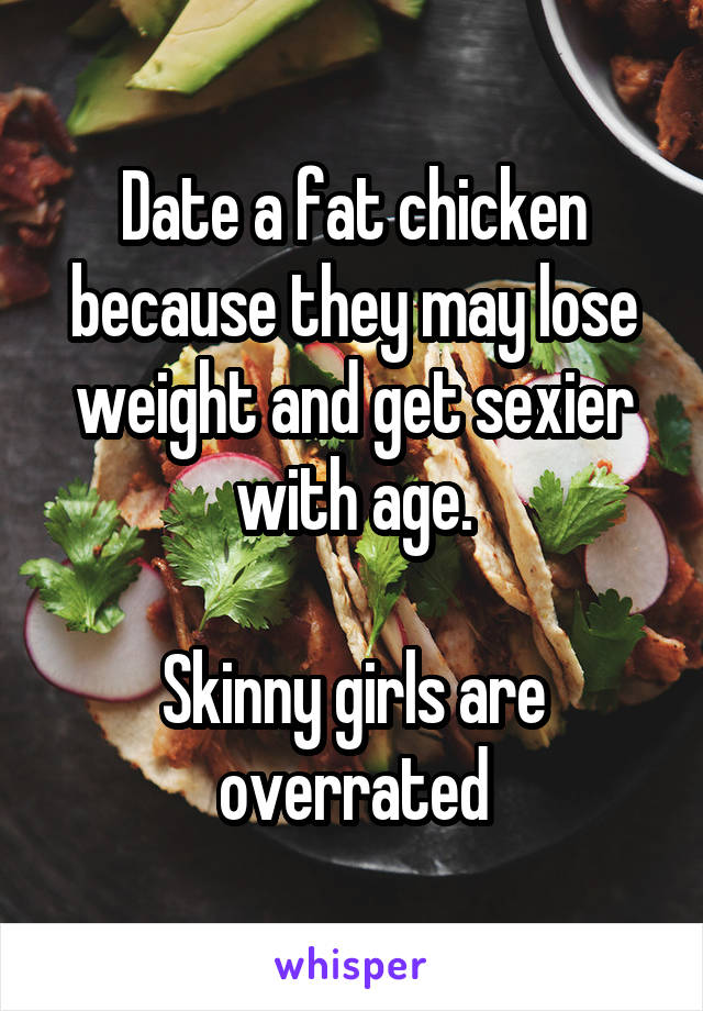 Date a fat chicken because they may lose weight and get sexier with age.

Skinny girls are overrated