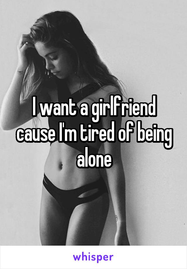 I want a girlfriend cause I'm tired of being alone