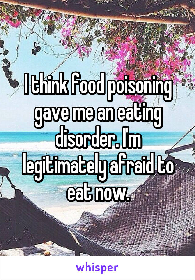 I think food poisoning gave me an eating disorder. I'm legitimately afraid to eat now.