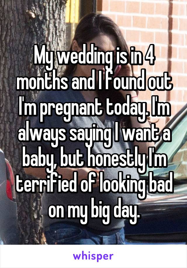 My wedding is in 4 months and I found out I'm pregnant today. I'm always saying I want a baby, but honestly I'm terrified of looking bad on my big day.