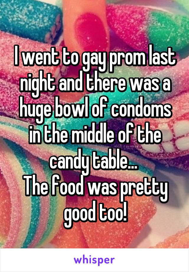 I went to gay prom last night and there was a huge bowl of condoms in the middle of the candy table... 
The food was pretty good too!