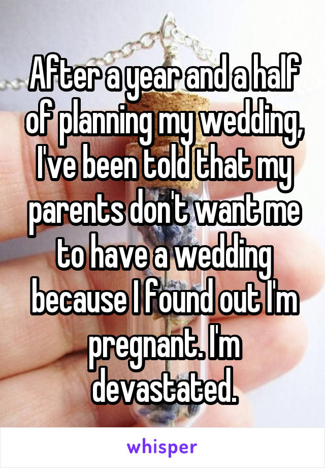 After a year and a half of planning my wedding, I've been told that my parents don't want me to have a wedding because I found out I'm pregnant. I'm devastated.
