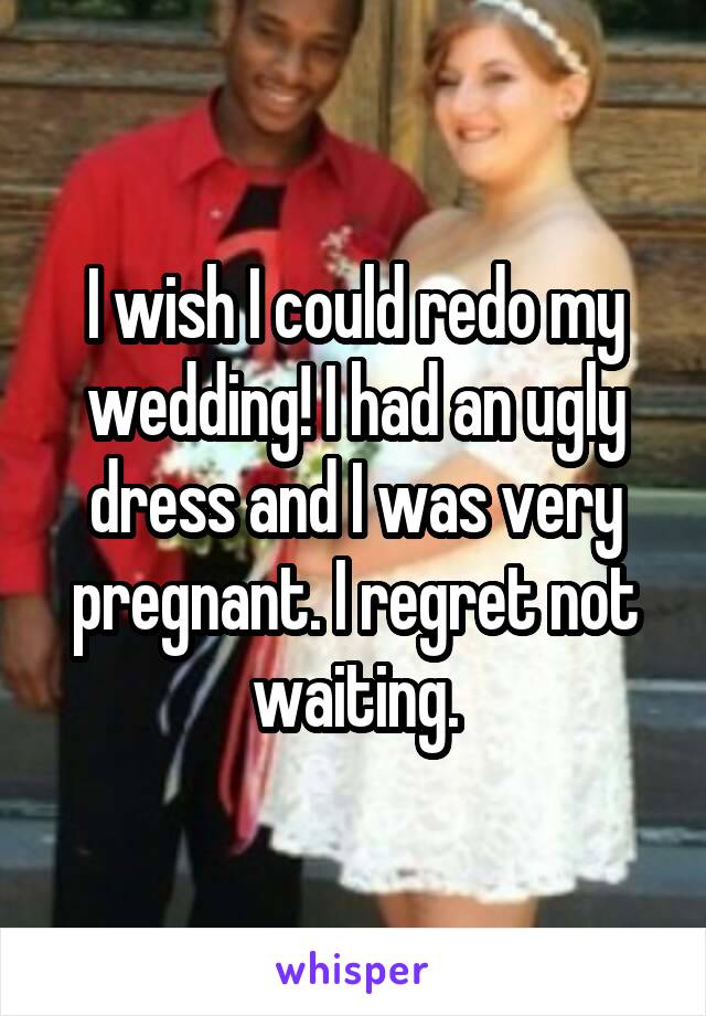 I wish I could redo my wedding! I had an ugly dress and I was very pregnant. I regret not waiting.