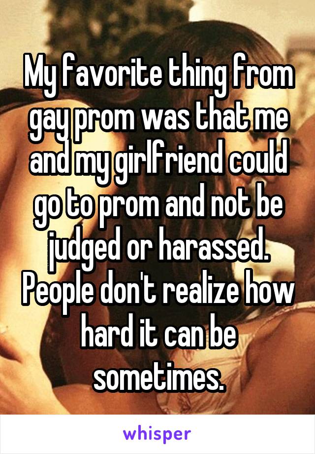 My favorite thing from gay prom was that me and my girlfriend could go to prom and not be judged or harassed. People don't realize how hard it can be sometimes.