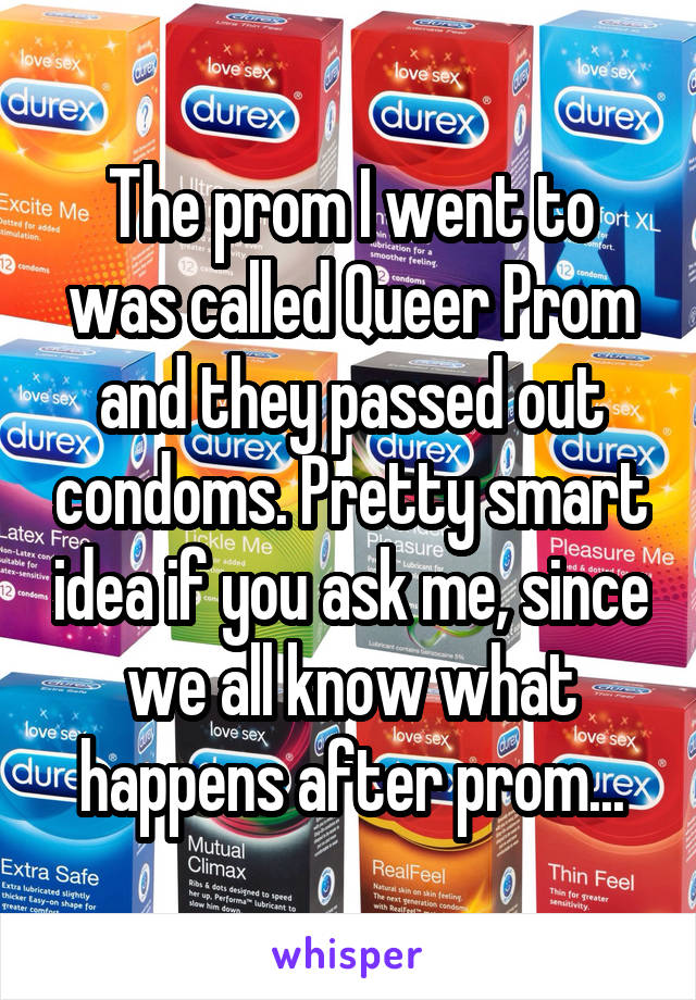The prom I went to was called Queer Prom and they passed out condoms. Pretty smart idea if you ask me, since we all know what happens after prom...