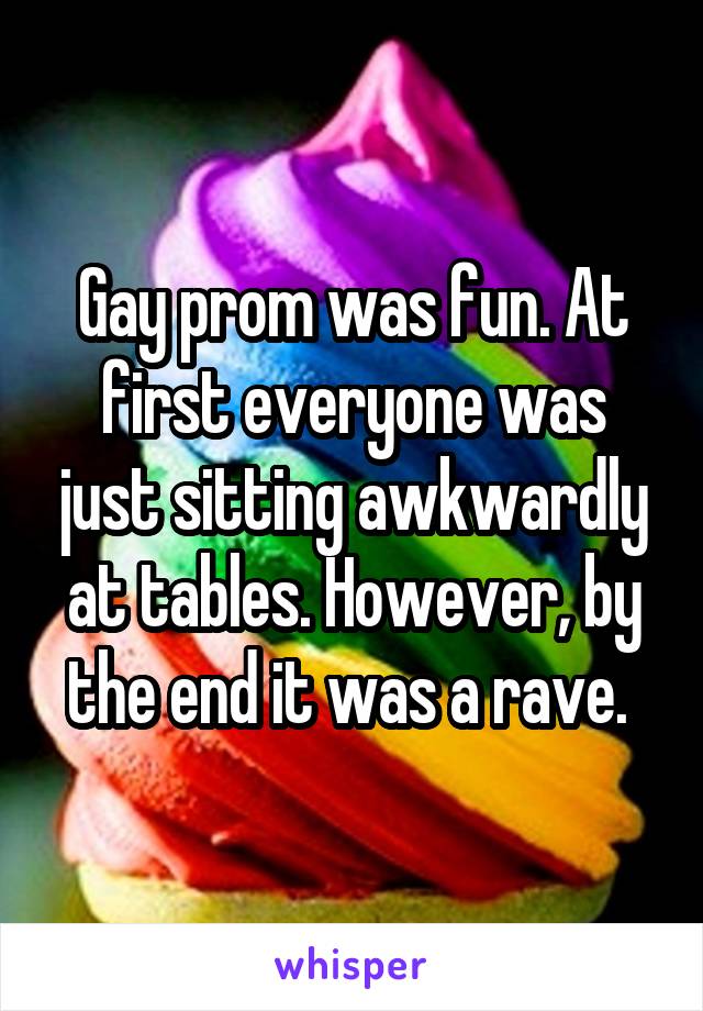 Gay prom was fun. At first everyone was just sitting awkwardly at tables. However, by the end it was a rave. 