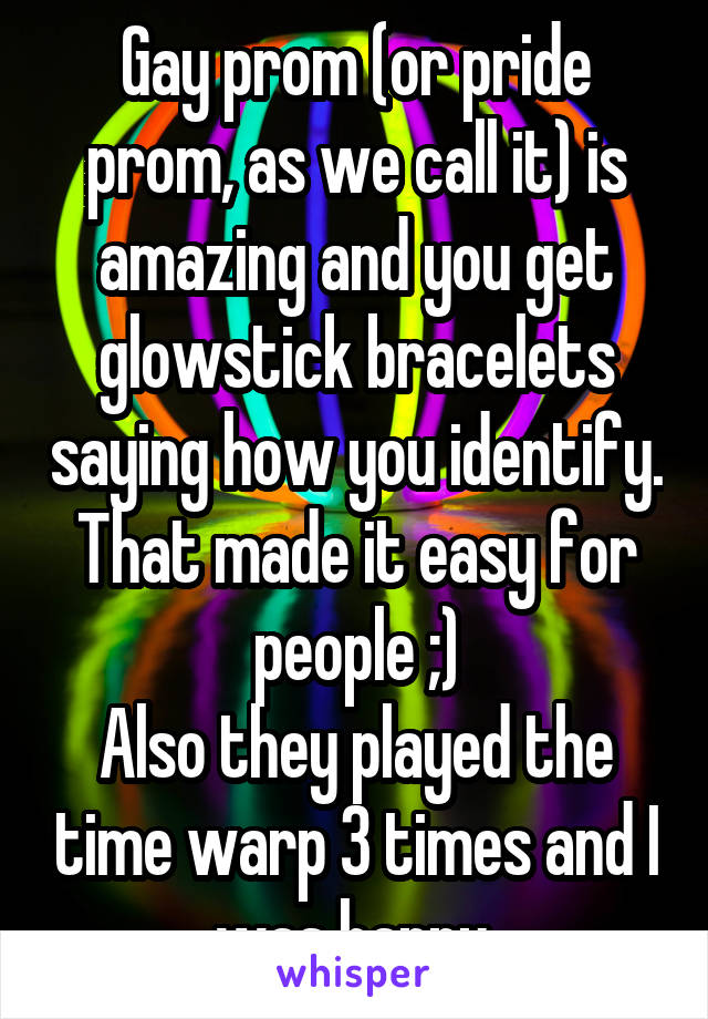 Gay prom (or pride prom, as we call it) is amazing and you get glowstick bracelets saying how you identify. That made it easy for people ;)
Also they played the time warp 3 times and I was happy.