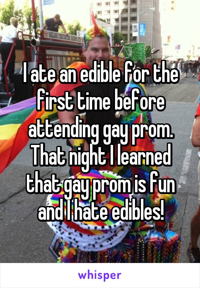 I ate an edible for the first time before attending gay prom. That night I learned that gay prom is fun and I hate edibles!