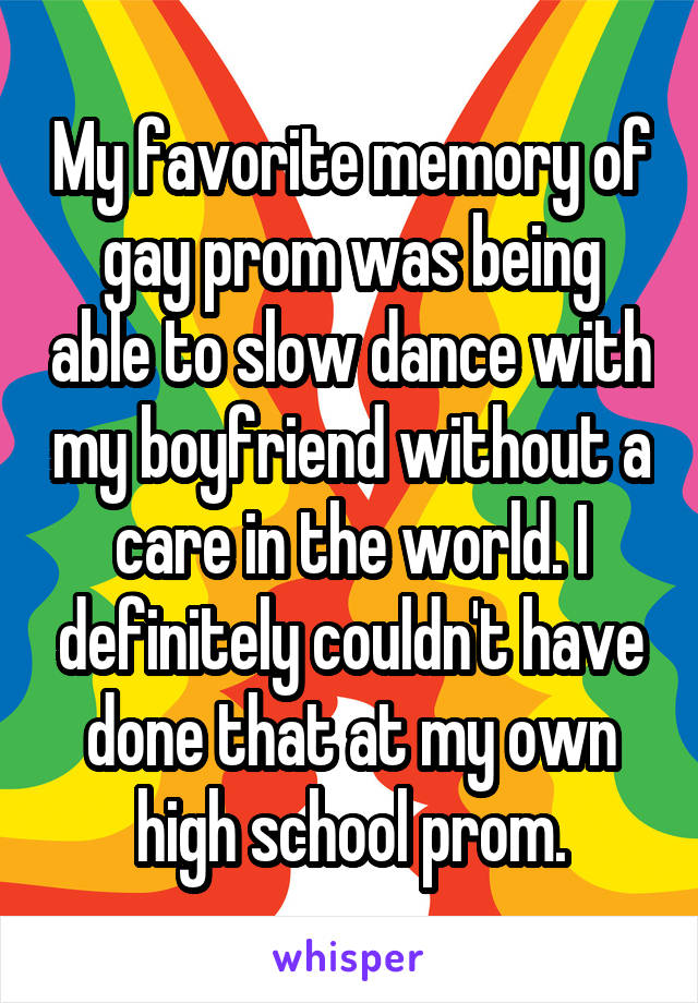 My favorite memory of gay prom was being able to slow dance with my boyfriend without a care in the world. I definitely couldn't have done that at my own high school prom.