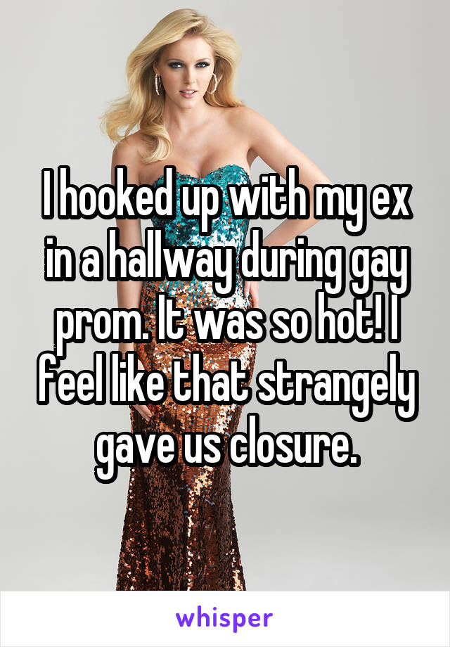 I hooked up with my ex in a hallway during gay prom. It was so hot! I feel like that strangely gave us closure.