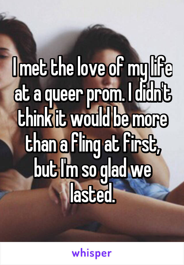 I met the love of my life at a queer prom. I didn't think it would be more than a fling at first, but I'm so glad we lasted.