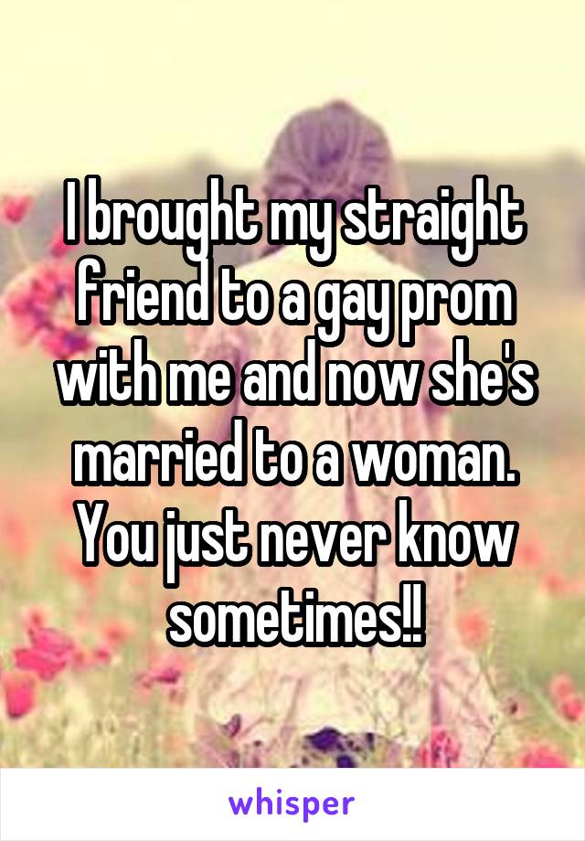 I brought my straight friend to a gay prom with me and now she's married to a woman. You just never know sometimes!!