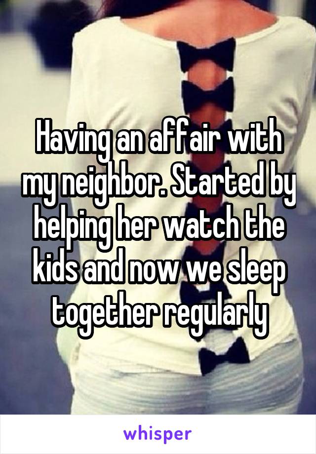 Having an affair with my neighbor. Started by helping her watch the kids and now we sleep together regularly