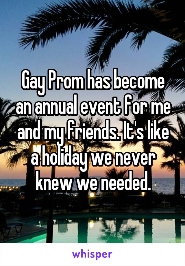 Gay Prom has become an annual event for me and my friends. It's like a holiday we never knew we needed.