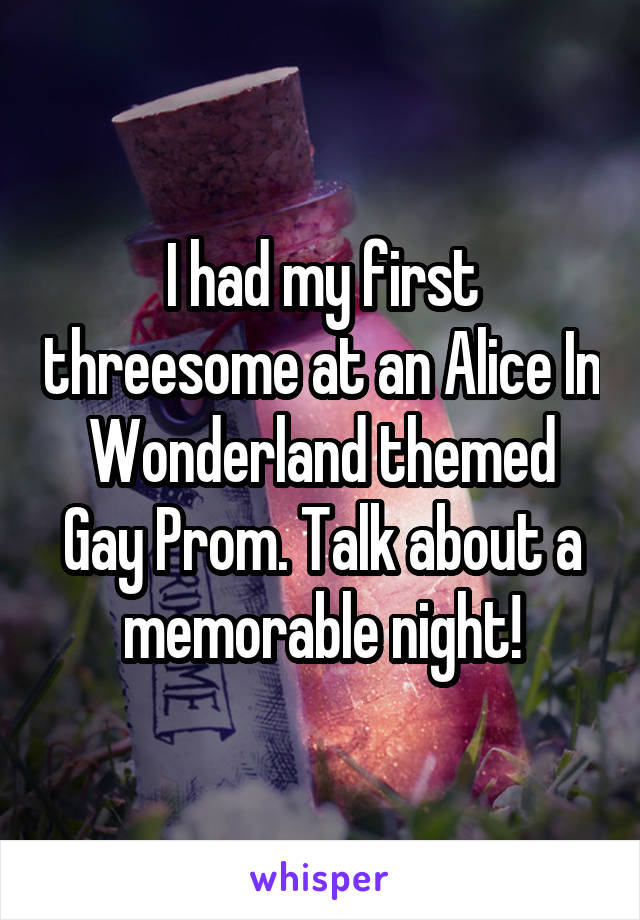 I had my first threesome at an Alice In Wonderland themed Gay Prom. Talk about a memorable night!