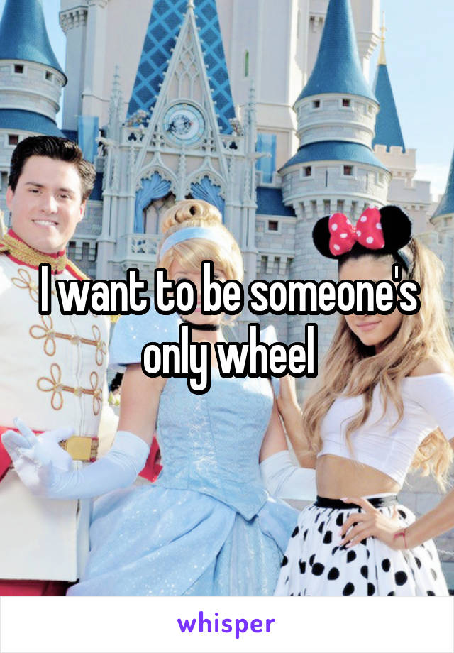 I want to be someone's only wheel