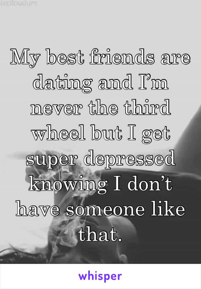 My best friends are dating and I’m never the third wheel but I get super depressed knowing I don’t have someone like that. 